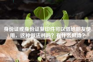 身份证或身份证复印件可以借给朋友使用，这种做法对吗？有什么风险？