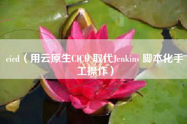 cicd（用云原生CICD 取代Jenkins 脚本化手工操作）