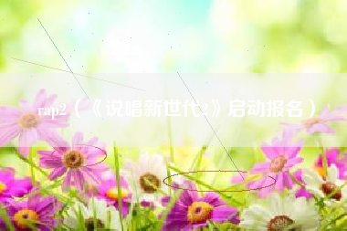 rap2（《说唱新世代2》启动报名）