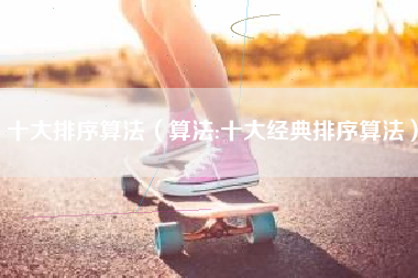 十大排序算法（算法:十大经典排序算法）