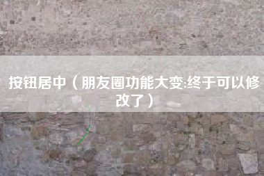 按钮居中（朋友圈功能大变:终于可以修改了）