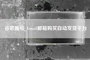 谷歌账号_Gmail邮箱购买自动发货平台
