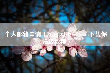 个人邮箱申请（PC官网版+Steam下载保姆级教程）