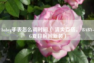 babyg手表怎么调时间（ 清爽百搭。 BABY-G夏日腕间新装）