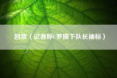 回放（记者称C罗摘下队长袖标）