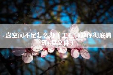 c盘空间不足怎么办（工程师教你彻底清理C盘文件）