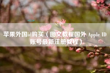 苹果外国id购买（图文教程国外 Apple ID 账号最新注册教程）