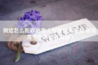 微信怎么拒收消息（专家床旁服务 患者发千字微信表谢意）