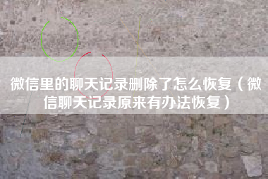 微信里的聊天记录删除了怎么恢复（微信聊天记录原来有办法恢复）