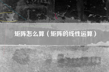矩阵怎么算（矩阵的线性运算）