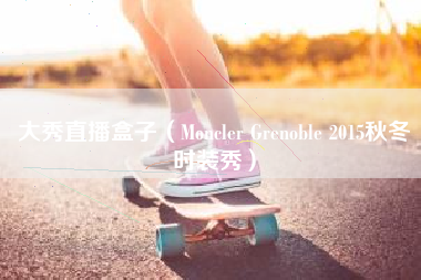 大秀直播盒子（Moncler Grenoble 2015秋冬时装秀）