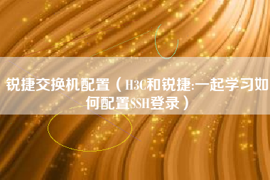 锐捷交换机配置（H3C和锐捷:一起学习如何配置SSH登录）