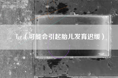 fgr（可能会引起胎儿发育迟缓）