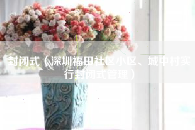 封闭式（深圳福田社区小区、城中村实行封闭式管理）