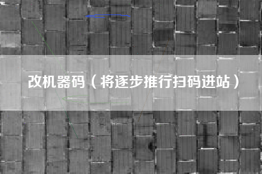 改机器码（将逐步推行扫码进站）