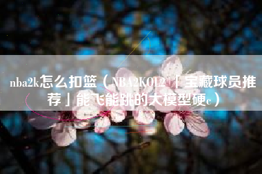 nba2k怎么扣篮（NBA2KOL2 「宝藏球员推荐」能飞能跳的大模型硬c）