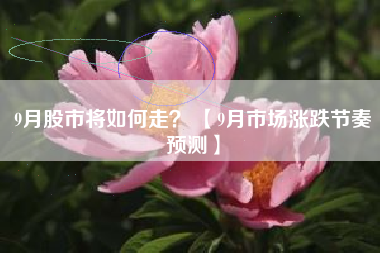 9月股市将如何走？ 【9月市场涨跌节奏预测】