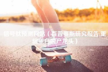 信号肽预测网站（百普赛斯研究报告:重组蛋白国产龙头）