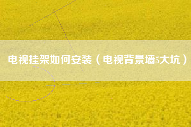 电视挂架如何安装（电视背景墙5大坑）