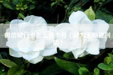 微信银行卡怎么看卡号（减为无期徒刑后）