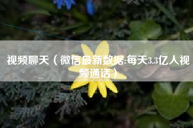 视频聊天（微信最新数据:每天3.3亿人视频通话）