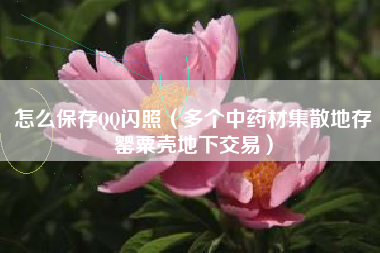 怎么保存QQ闪照（多个中药材集散地存罂粟壳地下交易）