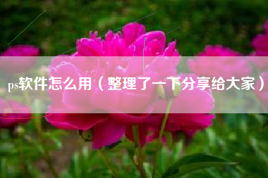 ps软件怎么用（整理了一下分享给大家）