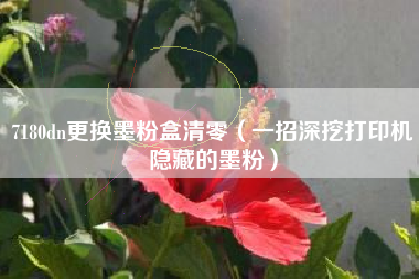 详细阅读:7180dn更换墨粉盒清零(一招深挖打印机隐藏的墨粉) 7180dn更换墨粉盒清零(一招深挖打印机隐藏的墨粉)