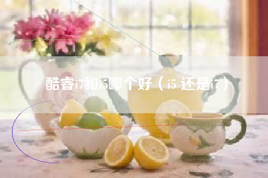 酷睿i7和i5哪个好（i5 还是i7）
