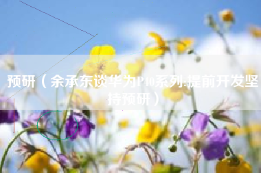 预研（余承东谈华为P40系列:提前开发坚持预研）