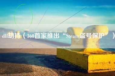 dll劫持（360首家推出“Steam盗号保护”）