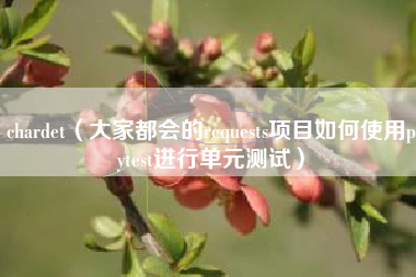 chardet（大家都会的requests项目如何使用pytest进行单元测试）