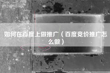 如何在百度上做推广（百度竞价推广怎么做）