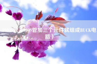 PMOS管（MOS管加三个元件就组成BUCK电路）