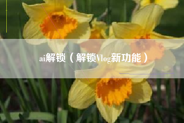 ai解锁（解锁Vlog新功能）