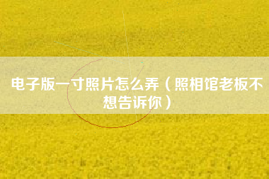 电子版一寸照片怎么弄（照相馆老板不想告诉你）