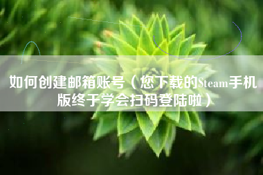 如何创建邮箱账号（您下载的Steam手机版终于学会扫码登陆啦）