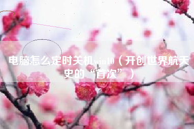 电脑怎么定时关机win10(开创世界航天史的“首次”)