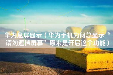 华为息屏显示（华为手机为何总显示“请勿遮挡屏幕”原来是开启这个功能）