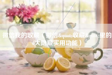微信我的收藏（微信"收藏"里的6大隐藏实用功能）