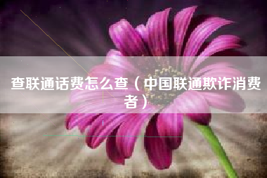 查联通话费怎么查（中国联通欺诈消费者）