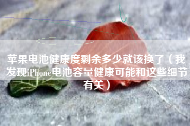 苹果电池健康度剩余多少就该换了（我发现iPhone电池容量健康可能和这些细节有关）