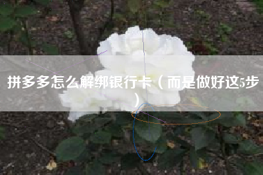 拼多多怎么解绑银行卡（而是做好这5步）