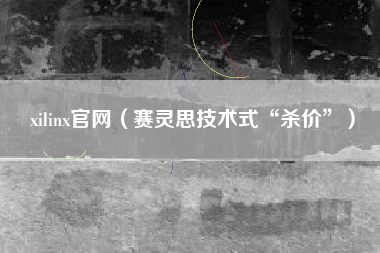 xilinx官网（赛灵思技术式“杀价”）