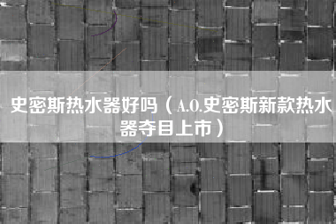 史密斯热水器好吗（A.O.史密斯新款热水器夺目上市）