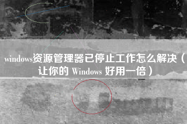 windows资源管理器已停止工作怎么解决（让你的 Windows 好用一倍）