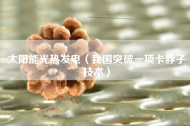 太阳能光热发电（我国突破一项卡脖子技术）