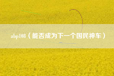 abp108（能否成为下一个国民神车）