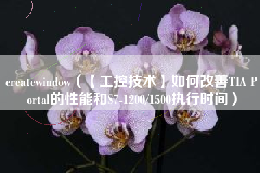createwindow（【工控技术】如何改善TIA Portal的性能和S7-1200/1500执行时间）