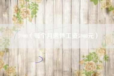5900（每个月退休工资5900元）